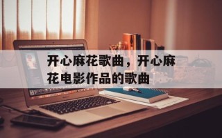 开心麻花歌曲，开心麻花电影作品的歌曲