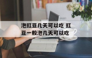 泡豇豆几天可以吃 豇豆一般泡几天可以吃