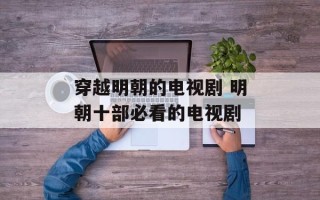 穿越明朝的电视剧 明朝十部必看的电视剧