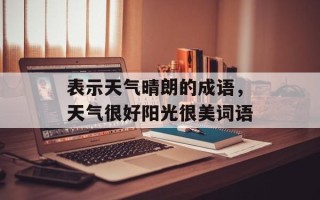 表示天气晴朗的成语，天气很好阳光很美词语