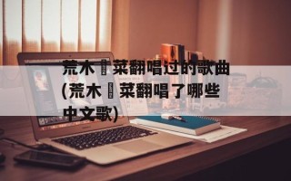 荒木毬菜翻唱过的歌曲(荒木毬菜翻唱了哪些中文歌)