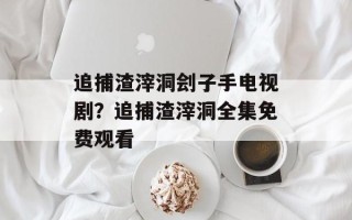 追捕渣滓洞刽子手电视剧？追捕渣滓洞全集免费观看