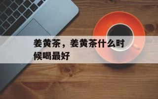 姜黄茶，姜黄茶什么时候喝最好