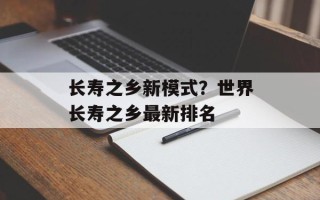 长寿之乡新模式？世界长寿之乡最新排名