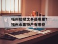 福州枇杷之乡是哪里？福州水果特产有哪些