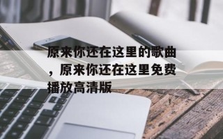 原来你还在这里的歌曲，原来你还在这里免费播放高清版
