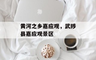 黄河之乡嘉应观，武陟县嘉应观景区