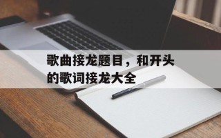 歌曲接龙题目，和开头的歌词接龙大全