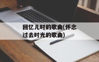 回忆儿时的歌曲(怀念过去时光的歌曲)