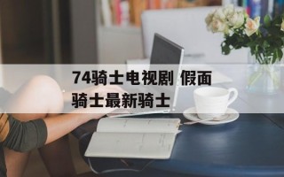 74骑士电视剧 假面骑士最新骑士