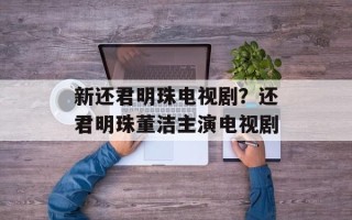 新还君明珠电视剧？还君明珠董洁主演电视剧