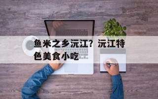 鱼米之乡沅江？沅江特色美食小吃