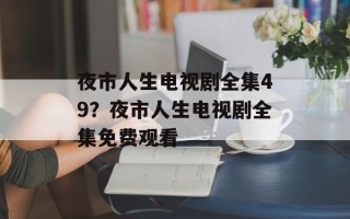 夜市人生电视剧全集49？夜市人生电视剧全集免费观看