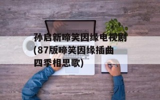 孙启新啼笑因缘电视剧(87版啼笑因缘插曲四季相思歌)
