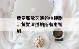 黄觉张歆艺演的电视剧，黄觉演过的所有电视剧