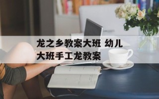 龙之乡教案大班 幼儿大班手工龙教案