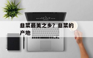 韭菜最美之乡？韭菜的产地