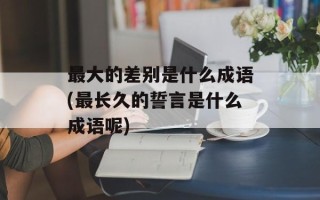 最大的差别是什么成语(最长久的誓言是什么成语呢)