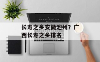 长寿之乡安徽池州？广西长寿之乡排名