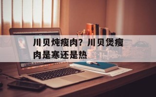 川贝炖瘦肉？川贝煲瘦肉是寒还是热
