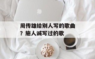 周传雄给别人写的歌曲？施人诚写过的歌