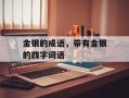金银的成语，带有金银的四字词语