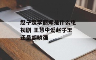 赵子泉李丽娜是什么电视剧 王慧中爱赵子玉还是胡晓强