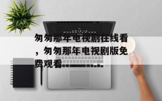 匆匆那年电视剧在线看，匆匆那年电视剧版免费观看