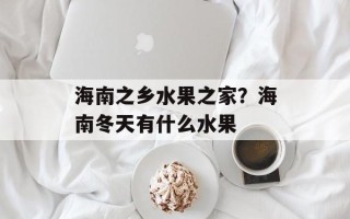 海南之乡水果之家？海南冬天有什么水果