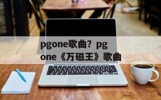 pgone歌曲？pgone《万磁王》歌曲