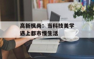 高新枫尚：当科技美学遇上都市慢生活