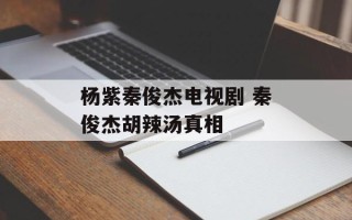 杨紫秦俊杰电视剧 秦俊杰胡辣汤真相