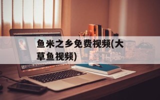 鱼米之乡免费视频(大草鱼视频)