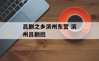吕剧之乡滨州东营 滨州吕剧团