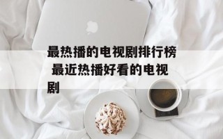最热播的电视剧排行榜 最近热播好看的电视剧