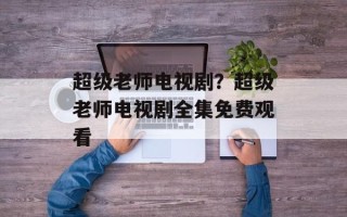 超级老师电视剧？超级老师电视剧全集免费观看