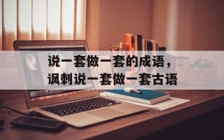 说一套做一套的成语，讽刺说一套做一套古语