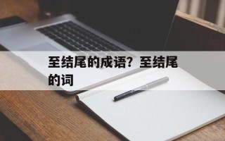 至结尾的成语？至结尾的词