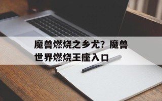 魔兽燃烧之乡尤？魔兽世界燃烧王座入口