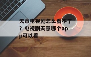 天意电视剧怎么看不了？电视剧天意哪个app可以看