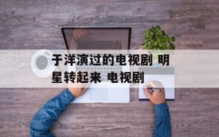 于洋演过的电视剧 明星转起来 电视剧
