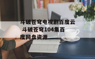 斗破苍穹电视剧百度云 斗破苍穹104集百度网盘资源