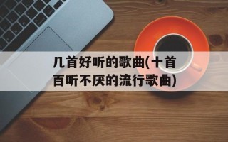 几首好听的歌曲(十首百听不厌的流行歌曲)