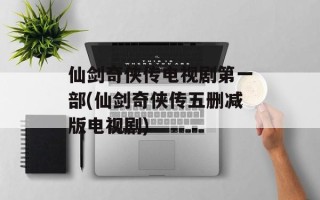 仙剑奇侠传电视剧第一部(仙剑奇侠传五删减版电视剧)