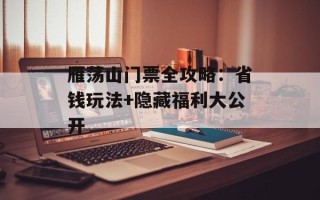 雁荡山门票全攻略：省钱玩法+隐藏福利大公开