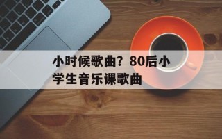 小时候歌曲？80后小学生音乐课歌曲