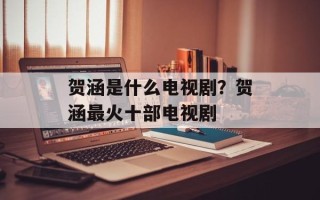 贺涵是什么电视剧？贺涵最火十部电视剧