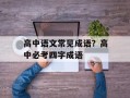 高中语文常见成语？高中必考四字成语