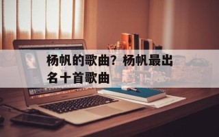 杨帆的歌曲？杨帆最出名十首歌曲