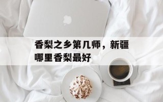 香梨之乡第几师，新疆哪里香梨最好
